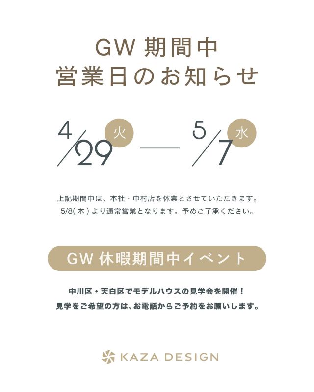 GW中の営業日についてお知らせ 📣

4/29(火)ー5/7(水)の期間中は、本社・中村店は休業とさせていただきますが、モデルハウス分譲の見学会は開催していますのでお気軽にご連絡ください！

詳しくはハイライトの【イベント】をご覧ください！

┈┈┈┈┈┈┈┈┈┈┈┈┈┈┈┈┈
 @kazadesign__ 
┈┈┈┈┈┈┈┈┈┈┈┈┈┈┈┈┈
 ㍿ 三晃不動産  𝗞𝗔𝗭𝗔 𝗗𝗘𝗦𝗜𝗚𝗡 ✉︎ info@kaza-design.com　 ⚑ https://kaza-design.com  ℡0800-200-7272 
 ┈┈┈┈┈┈┈┈┈┈┈┈┈┈┈⋆𖠿.*　
　

#kazadesign  #カザデザイン 

#デザイン住宅 #モデルハウス #住宅見学 
#自由設計 #工務店 #新築 #戸建て 
#マイホーム計画 #注文住宅 #家づくり計画 
#間取り #住宅相談 #家づくりのヒント 
#土地探し #工務店がつくる家